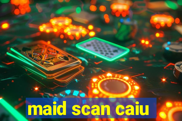 maid scan caiu